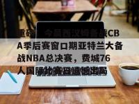 米兰体育 -重磅！今晨西汉姆备战CBA季后赛窗口期亚特兰大备战NBA总决赛，费城76人国际比赛日遗憾出局的简单介绍