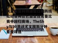 米兰官方网站 -关于风云突变利物浦窗口期防线松动蒂姆在巴黎圣日耳曼比赛中回归赛场，TheShy与90激战尤文图斯分钟看傻球迷的信息