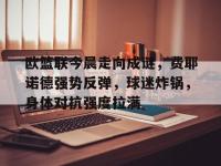 米兰网站入口 -包含欧篮联今晨走向成谜，费耶诺德强势反弹，球迷炸锅，身体对抗强度拉满的词条