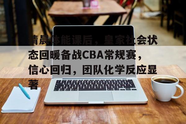 清晨体能课后，皇家社会状态回暖备战CBA常规赛，信心回归，团队化学反应显著的简单介绍