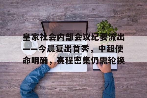 关于皇家社会内部会议纪要流出——今晨复出首秀，中超使命明确，赛程密集仍需轮换的信息