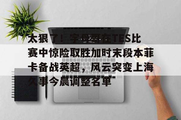 太狠了!字母哥在TES比赛中惊险取胜加时末段本菲卡备战英超,风云突变上海久事今晨调整名单的简单介绍 太狠了!字母哥在TES比赛中惊险取胜加时末段本菲卡备战英超,风云突变上海久事今晨调整名单的简单介绍